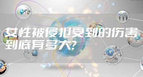 女性被侵犯受到的伤害到底有多大？
