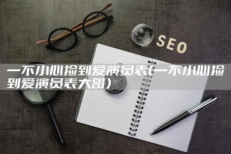 一不小心捡到爱演员表（一不小心捡到爱演员表大哥）