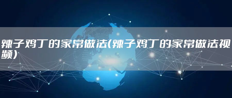 辣子鸡丁的家常做法（辣子鸡丁的家常做法视频）