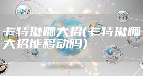 卡特琳娜大招（卡特琳娜大招能移动吗）