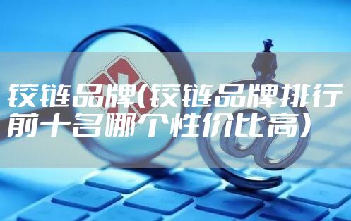 铰链品牌（铰链品牌排行前十名哪个性价比高）