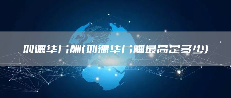 刘德华片酬（刘德华片酬最高是多少）