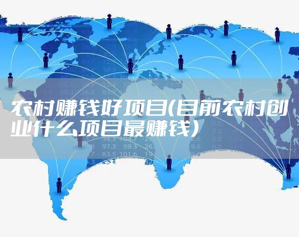 农村赚钱好项目（目前农村创业什么项目最赚钱）
