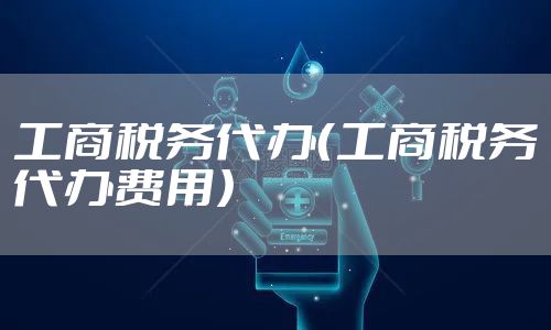 工商税务代办（工商税务代办费用）