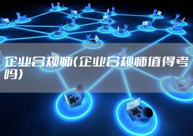 企业合规师（企业合规师值得考吗）