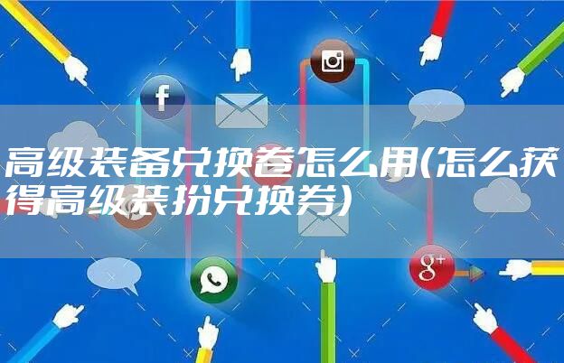 高级装备兑换卷怎么用（怎么获得高级装扮兑换券）