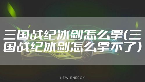 三国战纪冰剑怎么拿（三国战纪冰剑怎么拿不了）