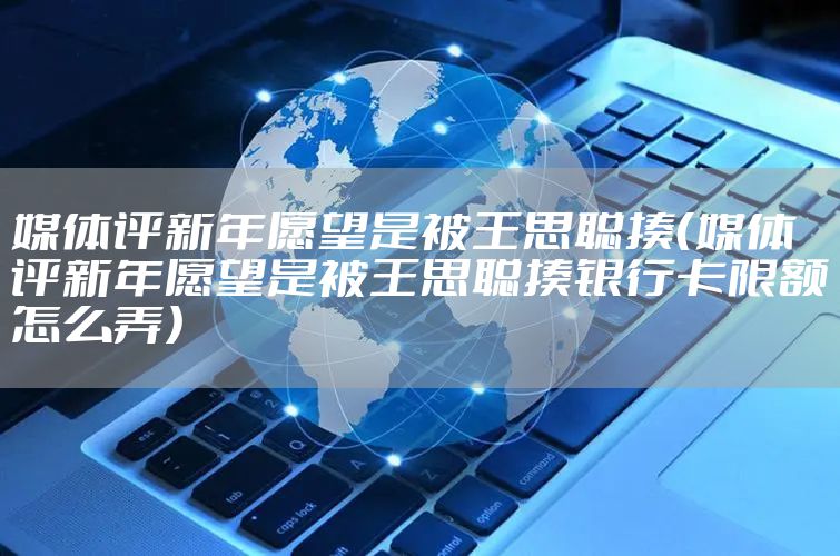 媒体评新年愿望是被王思聪揍（媒体评新年愿望是被王思聪揍银行卡限额怎么弄）
