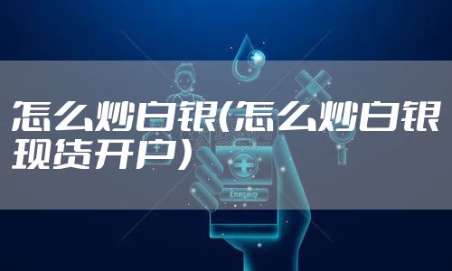 怎么炒白银（怎么炒白银现货开户）