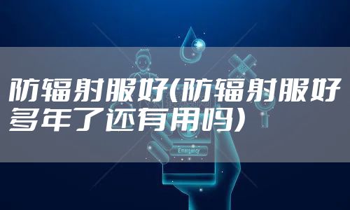 防辐射服好（防辐射服好多年了还有用吗）
