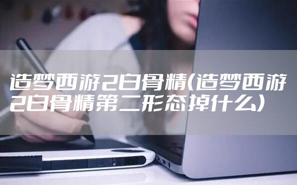 造梦西游2白骨精（造梦西游2白骨精第二形态掉什么）