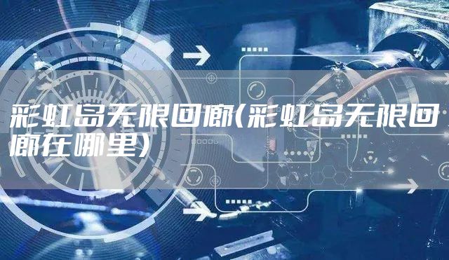 彩虹岛无限回廊（彩虹岛无限回廊在哪里）