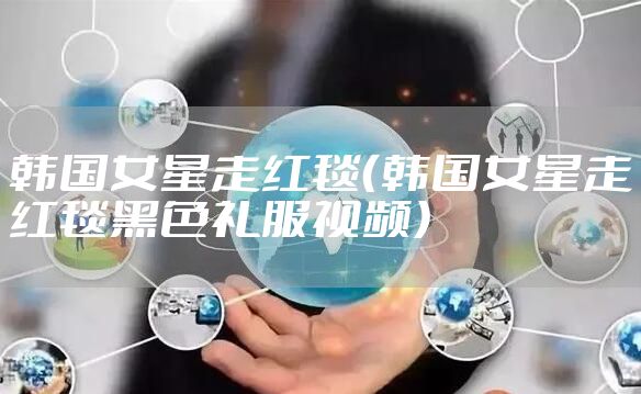 韩国女星走红毯（韩国女星走红毯黑色礼服视频）