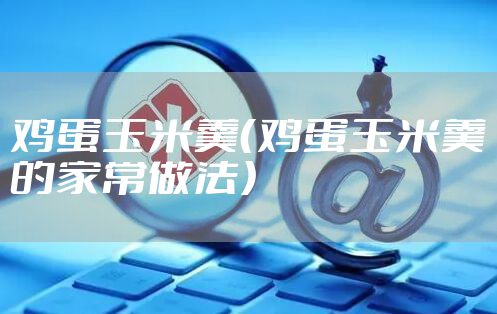 鸡蛋玉米羹（鸡蛋玉米羹的家常做法）