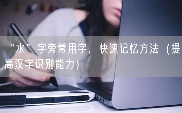 “水”字旁常用字，快速记忆方法（提高汉字识别能力）