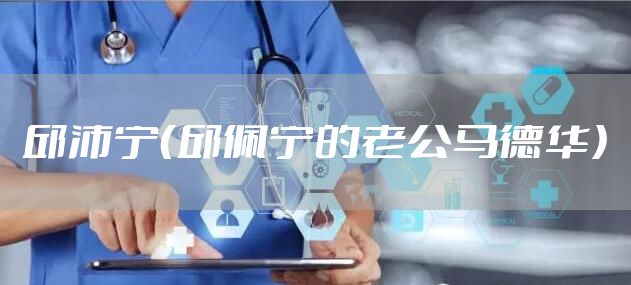 邱沛宁（邱佩宁的老公马德华）