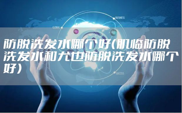 防脱洗发水哪个好（肌临防脱洗发水和尤也防脱洗发水哪个好）