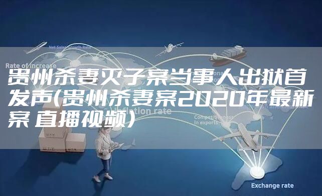 贵州杀妻灭子案当事人出狱首发声（贵州杀妻案2020年最新案 直播视频）