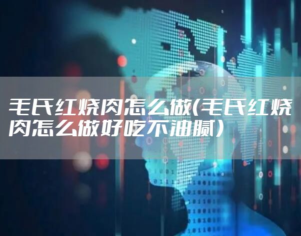毛氏红烧肉怎么做（毛氏红烧肉怎么做好吃不油腻）