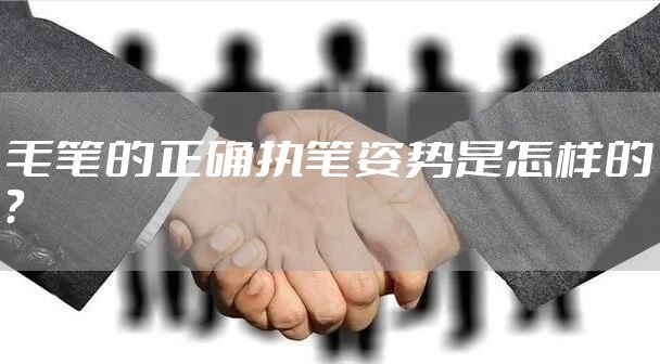 毛笔的正确执笔姿势是怎样的？