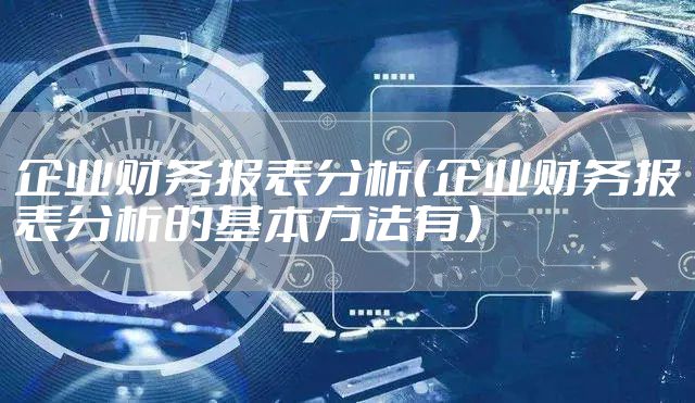 企业财务报表分析（企业财务报表分析的基本方法有）