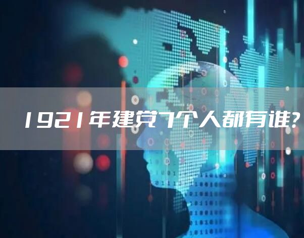 1921年建党7个人都有谁？
