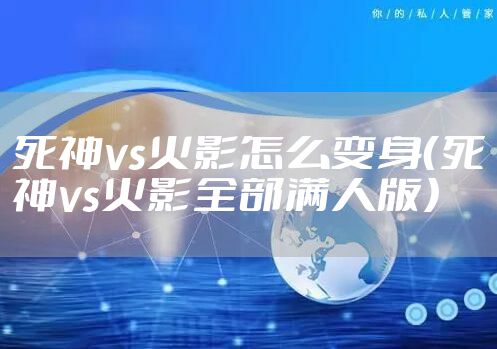 死神vs火影怎么变身（死神vs火影全部满人版）