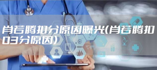 肖若腾扣分原因曝光（肖若腾扣03分原因）