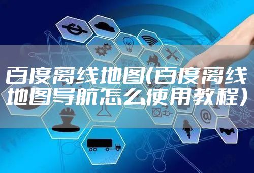 百度离线地图（百度离线地图导航怎么使用教程）
