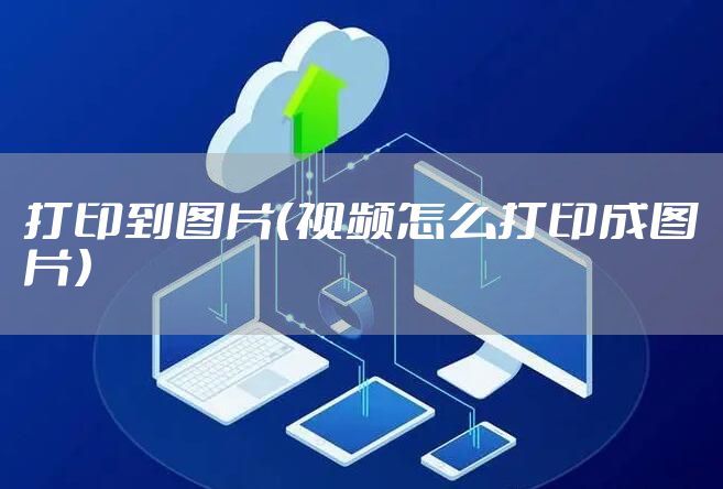 打印到图片（视频怎么打印成图片）