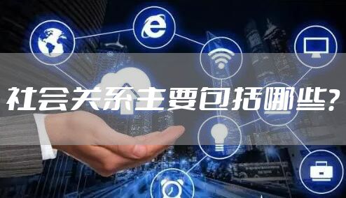 社会关系主要包括哪些？