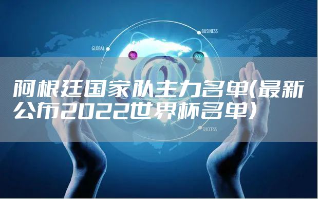 阿根廷国家队主力名单（最新公布2022世界杯名单）
