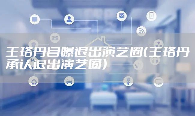 王珞丹自曝退出演艺圈（王珞丹承认退出演艺圈）