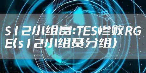 S12小组赛:TES惨败RGE（s12小组赛分组）