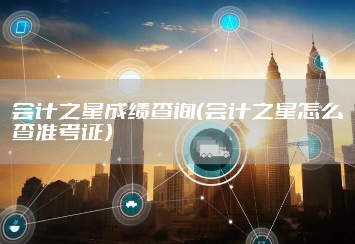 会计之星成绩查询（会计之星怎么查准考证）