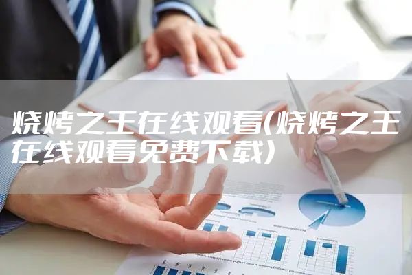 烧烤之王在线观看（烧烤之王在线观看免费下载）