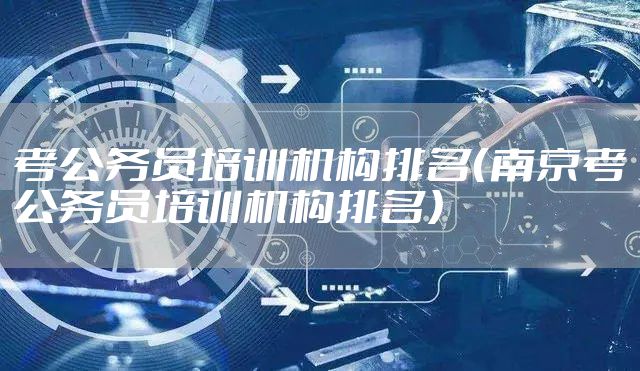 考公务员培训机构排名（南京考公务员培训机构排名）