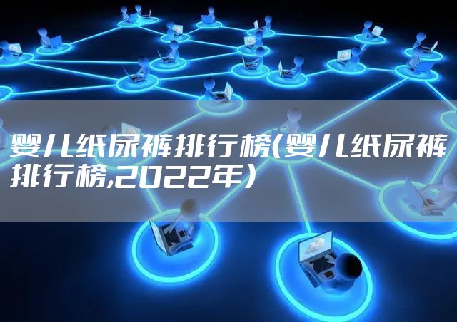 婴儿纸尿裤排行榜（婴儿纸尿裤排行榜,2022年）