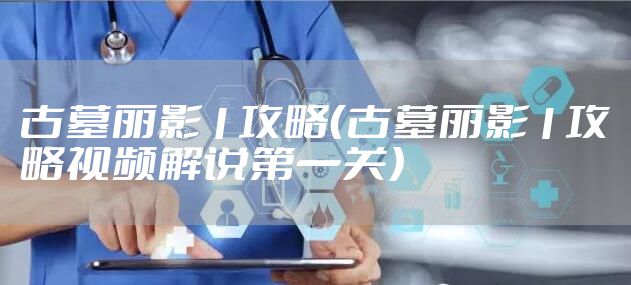 古墓丽影1攻略（古墓丽影1攻略视频解说第一关）