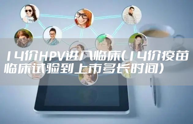 14价HPV进入临床（14价疫苗临床试验到上市多长时间）
