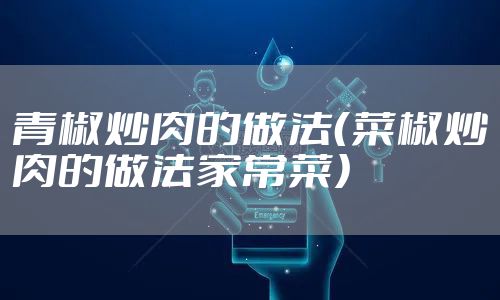 青椒炒肉的做法（菜椒炒肉的做法家常菜）