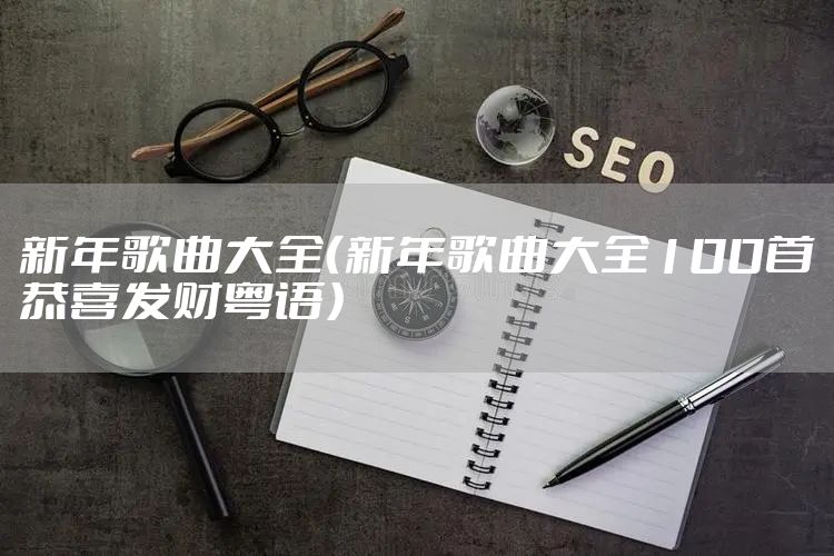 新年歌曲大全（新年歌曲大全100首恭喜发财粤语）