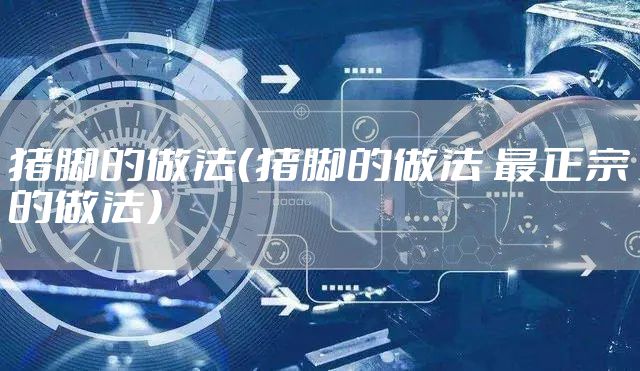 猪脚的做法（猪脚的做法 最正宗的做法）