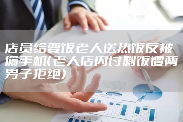 店员给要饭老人送热饭反被偷手机（老人店内讨剩饭遭两男子拒绝）