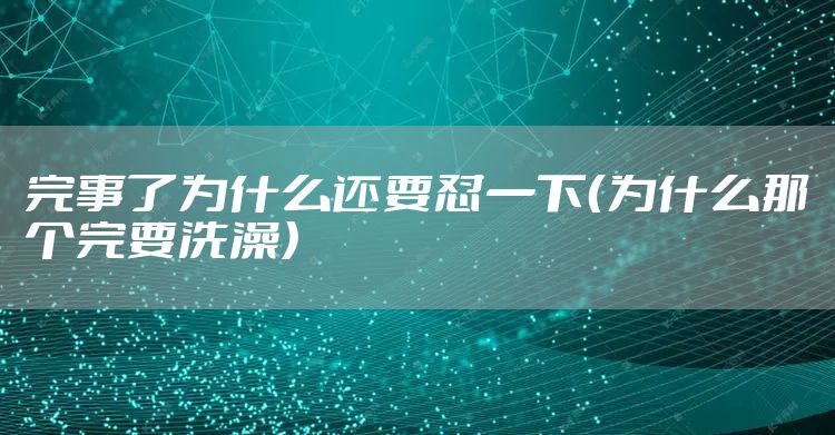 完事了为什么还要怼一下（为什么那个完要洗澡）
