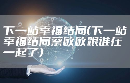 下一站幸福结局（下一站幸福结局蔡敏敏跟谁在一起了）