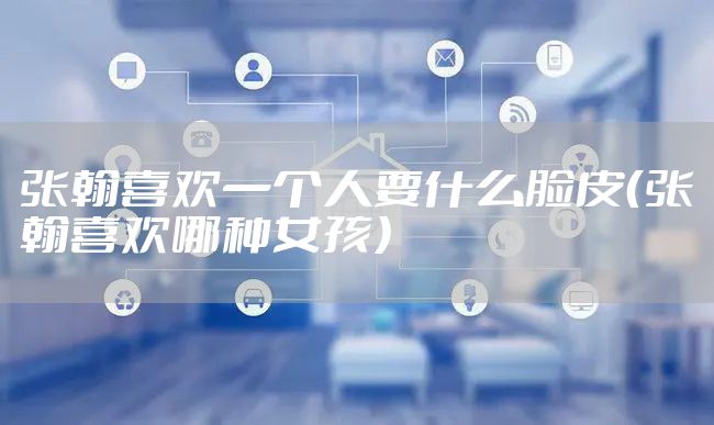 张翰喜欢一个人要什么脸皮（张翰喜欢哪种女孩）