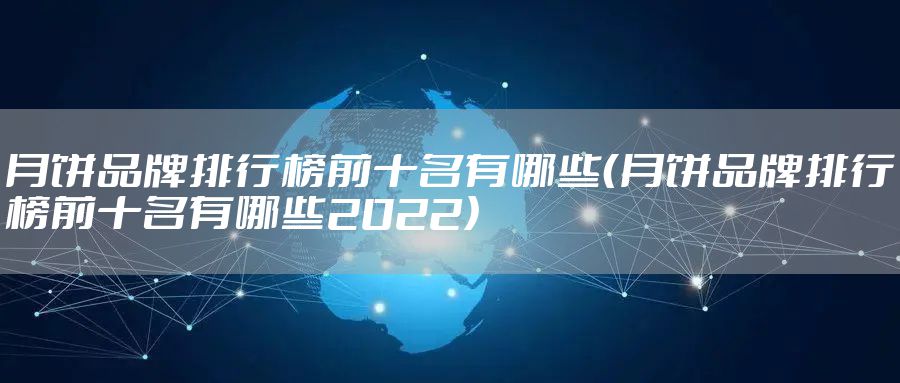 月饼品牌排行榜前十名有哪些（月饼品牌排行榜前十名有哪些2022）