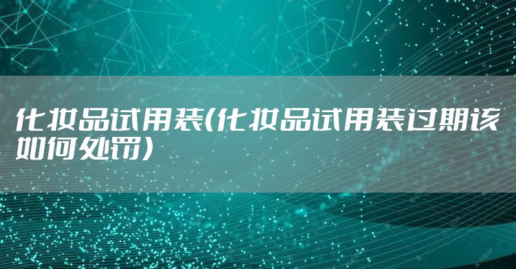 化妆品试用装（化妆品试用装过期该如何处罚）