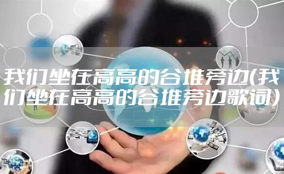 我们坐在高高的谷堆旁边（我们坐在高高的谷堆旁边歌词）